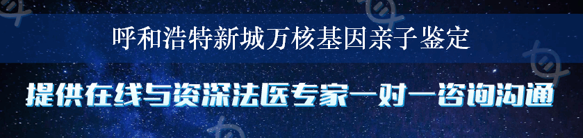 呼和浩特新城万核基因亲子鉴定